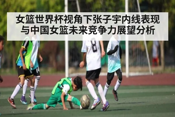 女篮世界杯视角下张子宇内线表现与中国女篮未来竞争力展望分析