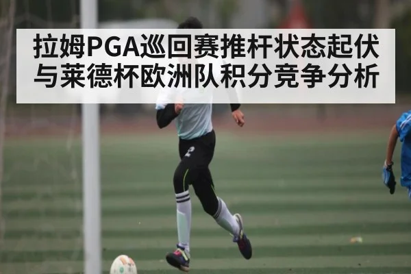 拉姆PGA巡回赛推杆状态起伏与莱德杯欧洲队积分竞争分析