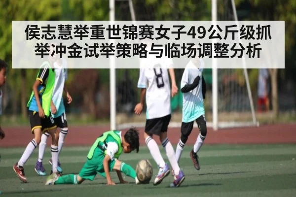 侯志慧举重世锦赛女子49公斤级抓举冲金试举策略与临场调整分析