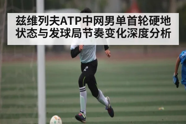 兹维列夫ATP中网男单首轮硬地状态与发球局节奏变化深度分析