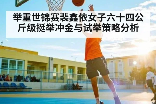 举重世锦赛裴鑫依女子六十四公斤级挺举冲金与试举策略分析