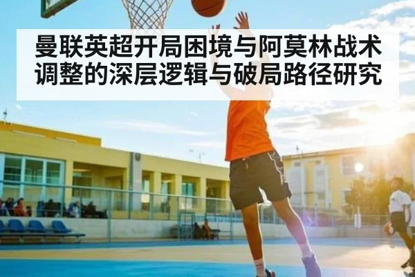 曼联英超开局困境与阿莫林战术调整的深层逻辑与破局路径研究