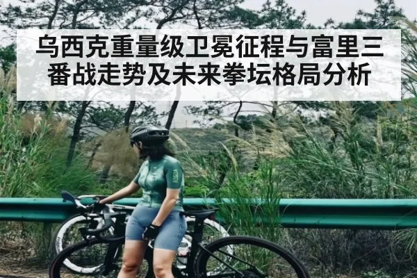 乌西克重量级卫冕征程与富里三番战走势及未来拳坛格局分析
