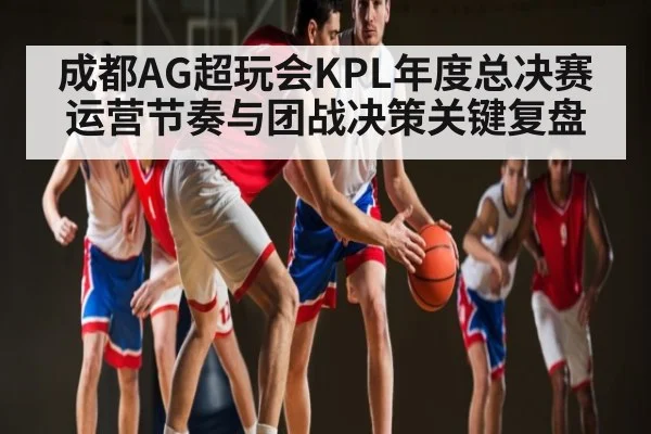 成都AG超玩会KPL年度总决赛运营节奏与团战决策关键复盘
