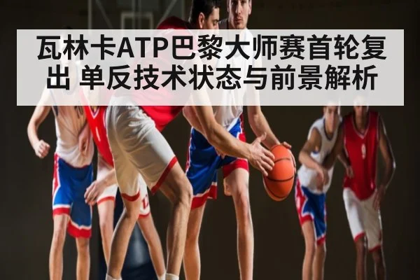 瓦林卡ATP巴黎大师赛首轮复出 单反技术状态与前景解析