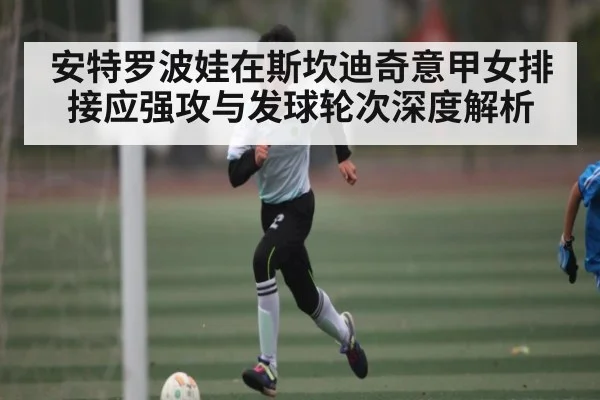 安特罗波娃在斯坎迪奇意甲女排接应强攻与发球轮次深度解析