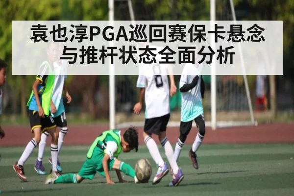 袁也淳PGA巡回赛保卡悬念与推杆状态全面分析