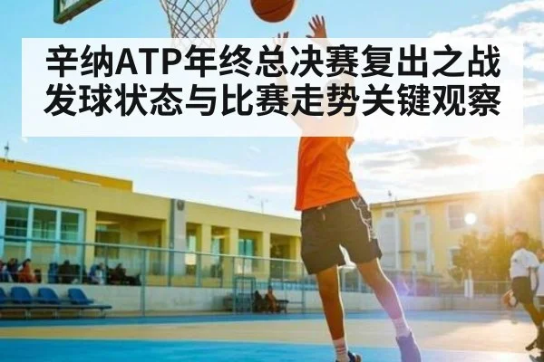辛纳ATP年终总决赛复出之战发球状态与比赛走势关键观察