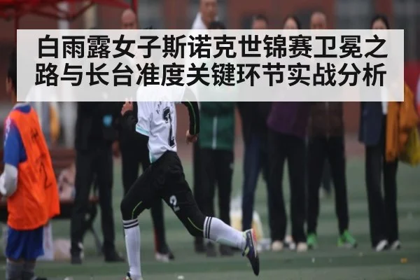 白雨露女子斯诺克世锦赛卫冕之路与长台准度关键环节实战分析